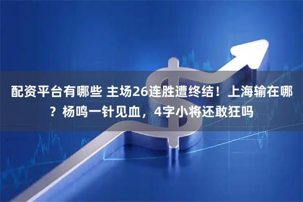 配资平台有哪些 主场26连胜遭终结！上海输在哪？杨鸣一针见血，4字小将还敢狂吗