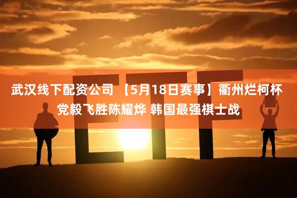 武汉线下配资公司 【5月18日赛事】衢州烂柯杯 党毅飞胜陈耀烨 韩国最强棋士战