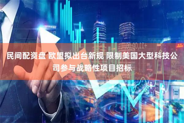 民间配资盘 欧盟拟出台新规 限制美国大型科技公司参与战略性项目招标